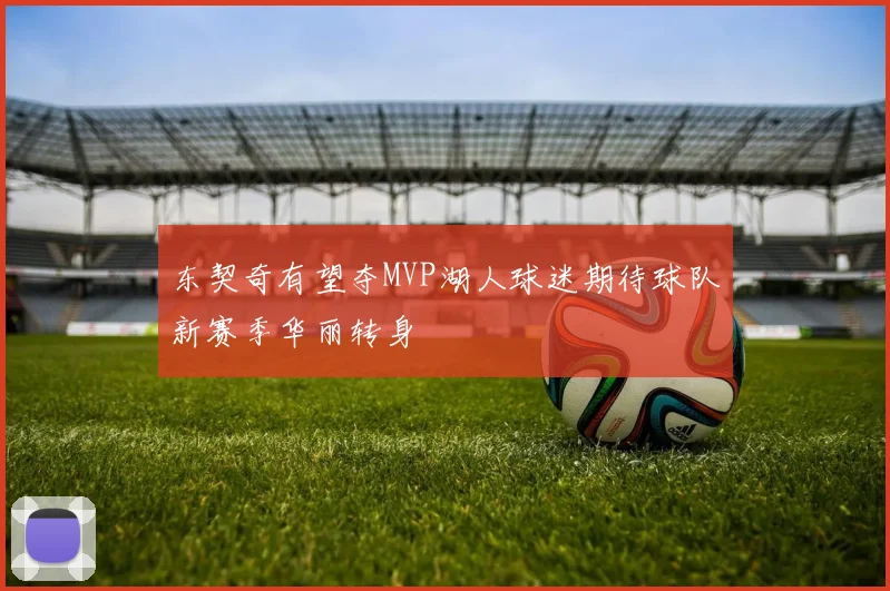 东契奇有望夺MVP湖人球迷期待球队新赛季华丽转身