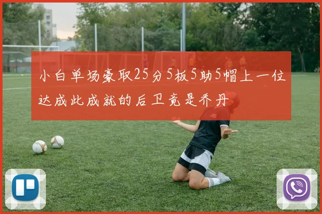 小白单场豪取25分5板5助5帽上一位达成此成就的后卫竟是乔丹