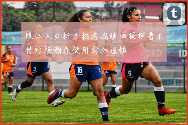 媒体人分析开拓者战绩回暖斯普利特对杨瀚森使用愈加谨慎