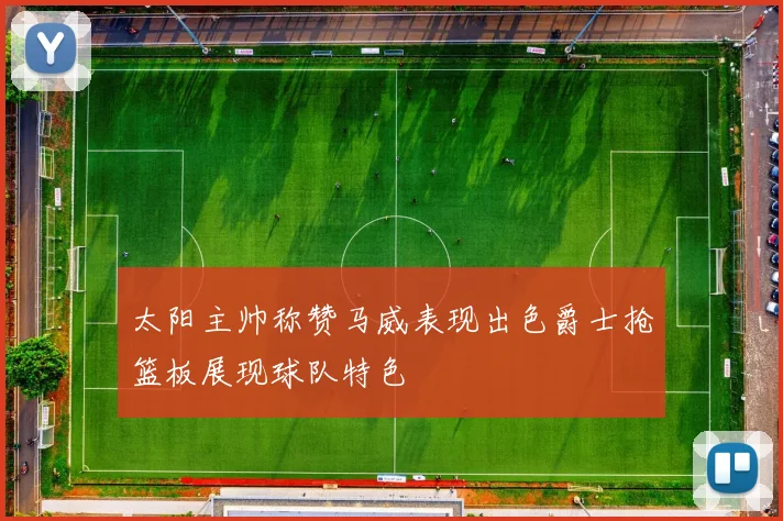 太阳主帅称赞马威表现出色爵士抢篮板展现球队特色