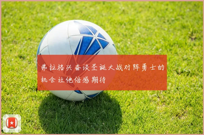 弗拉格兴奋谈圣诞大战对阵勇士的机会让他倍感期待