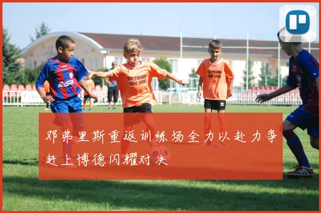 邓弗里斯重返训练场全力以赴力争赶上博德闪耀对决