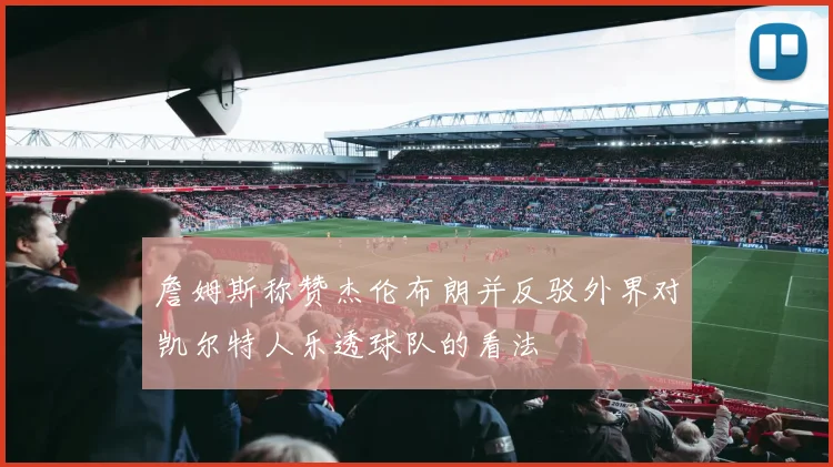 詹姆斯称赞杰伦布朗并反驳外界对凯尔特人乐透球队的看法