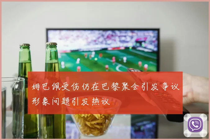 姆巴佩受伤仍在巴黎聚会引发争议形象问题引发热议