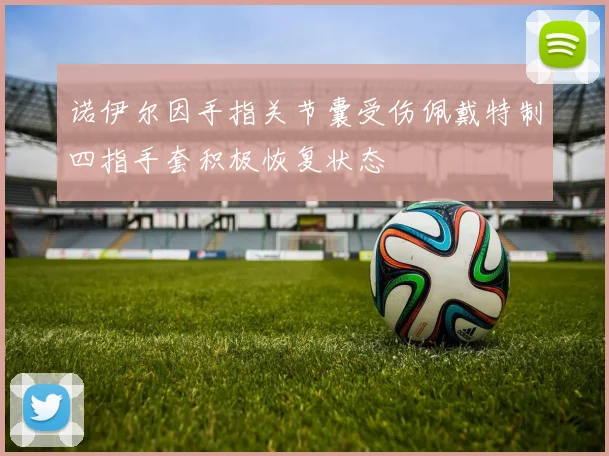 诺伊尔因手指关节囊受伤佩戴特制四指手套积极恢复状态