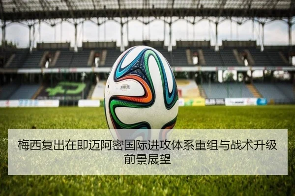 梅西复出在即迈阿密国际进攻体系重组与战术升级前景展望 - xingkong