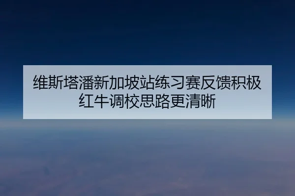 维斯塔潘新加坡站练习赛反馈积极 红牛调校思路更清晰 - xingkong